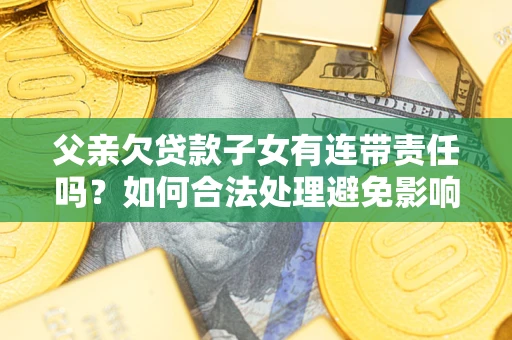 北京父亲欠贷款子女有连带责任吗？如何合法处理避免影响？