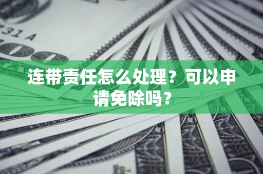 北京连带责任怎么处理？可以申请免除吗？