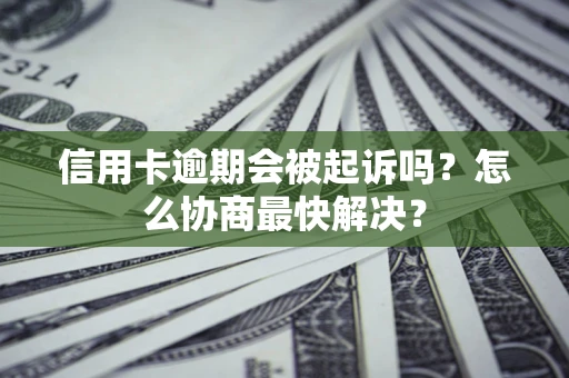 北京信用卡逾期会被起诉吗？怎么协商最快解决？