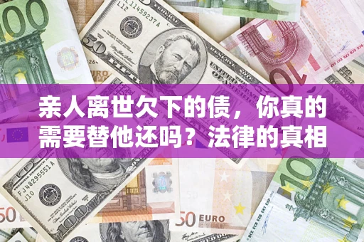 北京亲人离世欠下的债，你真的需要替他还吗？法律的真相或许与你想的不一样