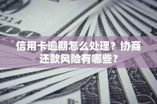 北京信用卡逾期怎么处理？协商还款风险有哪些？